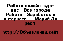 Работа онлайн ждет вас - Все города Работа » Заработок в интернете   . Марий Эл респ.